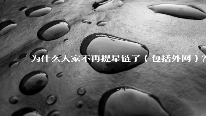 为什么大家不再提星链了（包括外网）？